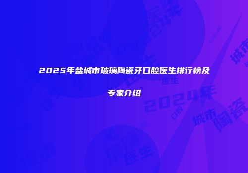2025年盐城市玻璃陶瓷牙口腔医生排行榜及专家介绍
