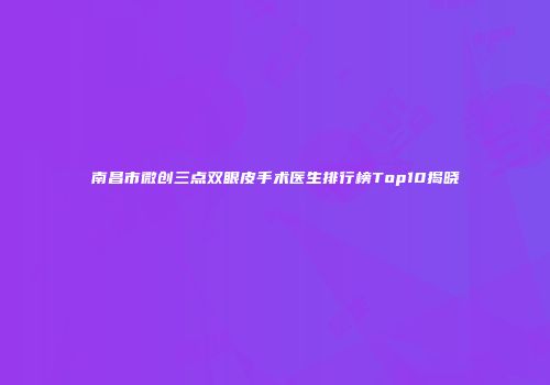 南昌市微创三点双眼皮手术医生排行榜Top10揭晓