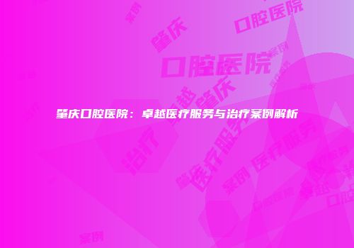 肇庆口腔医院：卓越医疗服务与治疗案例解析