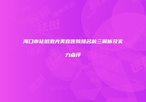 海口市祛斑激光美容医院排名前三解析及实力点评