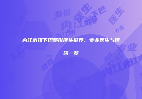 内江市短下巴整形医生推荐:专业医生与医院一览