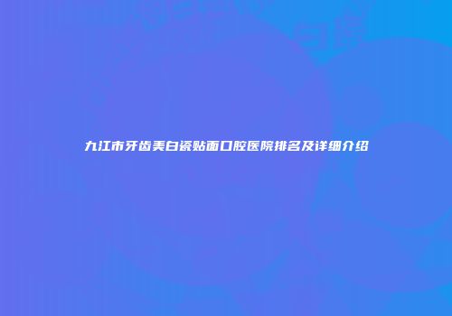 九江市牙齿美白瓷贴面口腔医院排名及详细介绍
