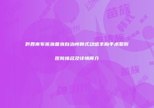 黔西南布依族苗族自治州韩式动感丰胸手术整形医院排名及详情简介