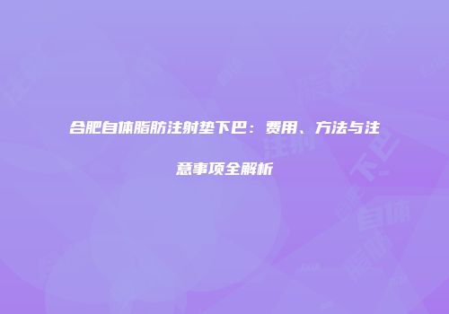 合肥自体脂肪注射垫下巴：费用、方法与注意事项全解析