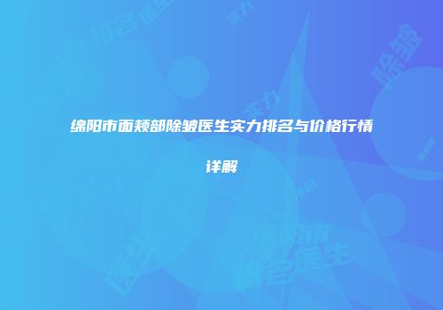 绵阳市面颊部除皱医生实力排名与价格行情详解