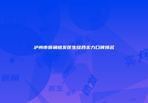 泸州市额角植发医生综合实力口碑排名