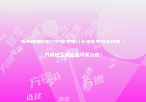 忻州市玻尿酸治疗医生排名十强医生选择攻略(方钢医生高端品牌实力高)