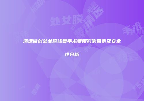 清远微创处女膜修复手术费用影响因素及安全性分析