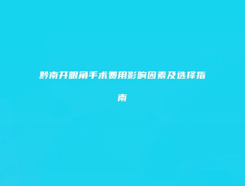 黔南开眼角手术费用影响因素及选择指南
