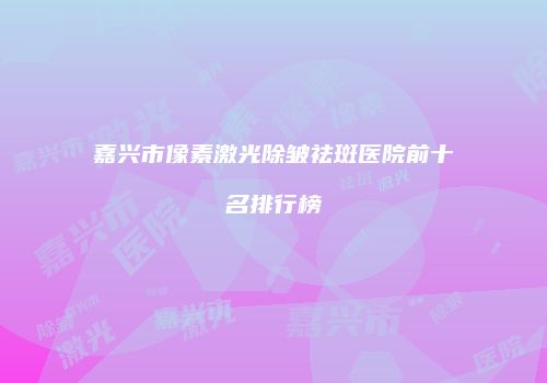 嘉兴市像素激光除皱祛斑医院前十名排行榜