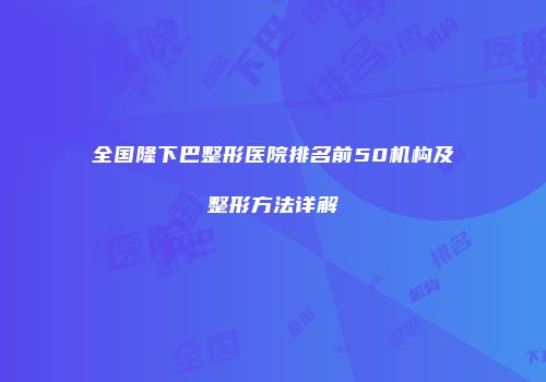 全国隆下巴整形医院排名前50机构及整形方法详解