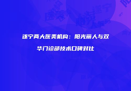 遂宁两大医美机构:阳光丽人与双华门诊部技术口碑对比