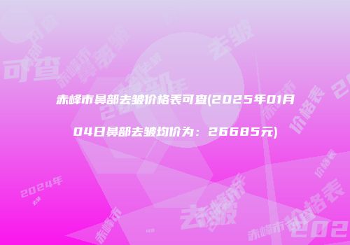 赤峰市鼻部去皱价格表可查(2025年01月04日鼻部去皱均价为：26685元)