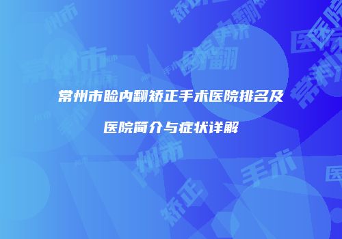 常州市睑内翻矫正手术医院排名及医院简介与症状详解