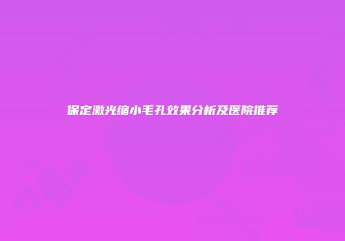 保定激光缩小毛孔效果分析及医院推荐