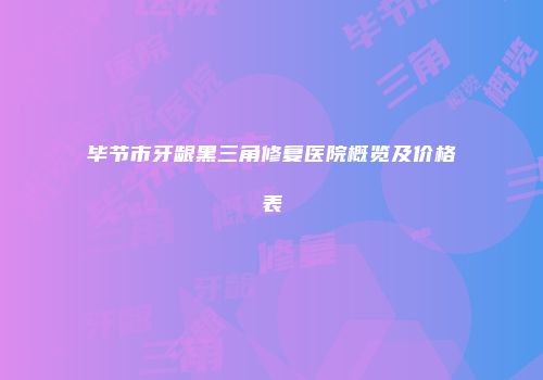 毕节市牙龈黑三角修复医院概览及价格表