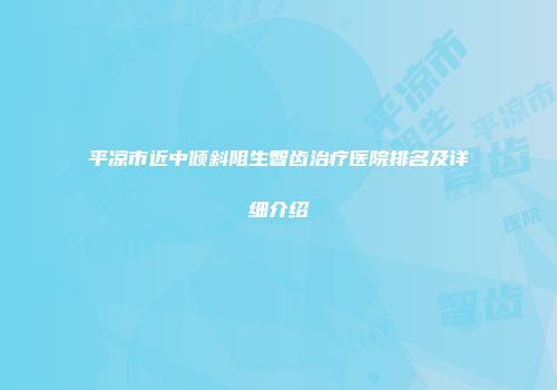 平凉市近中倾斜阻生智齿治疗医院排名及详细介绍