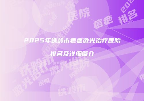 2025年铁岭市痘疤激光治疗医院排名及详细简介