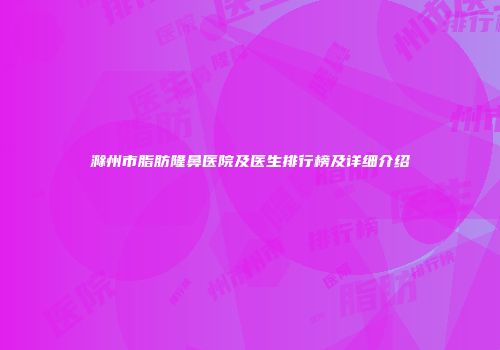 滁州市脂肪隆鼻医院及医生排行榜及详细介绍