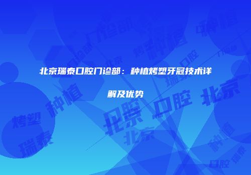 北京瑞泰口腔门诊部：种植烤塑牙冠技术详解及优势
