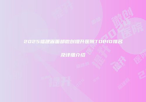 2025福建省面部微创提升医院TOP10排名及详细介绍