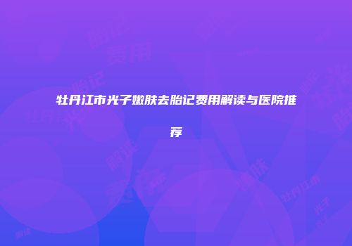 牡丹江市光子嫩肤去胎记费用解读与医院推荐