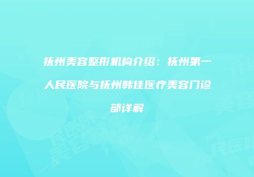 抚州美容整形机构介绍：抚州第一人民医院与抚州韩佳医疗美容门诊部详解