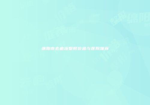 绵阳市去疤液整形价格与医院推荐