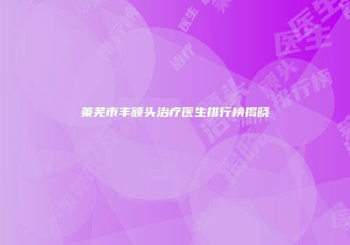莱芜市丰额头治疗医生排行榜揭晓