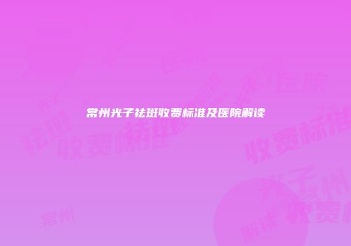 常州光子祛斑收费标准及医院解读