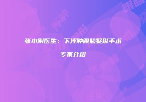 张小刚医生：下浮肿眼睑整形手术专家介绍