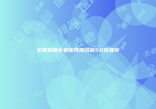 全国修复去疤医院排名前50佳推荐