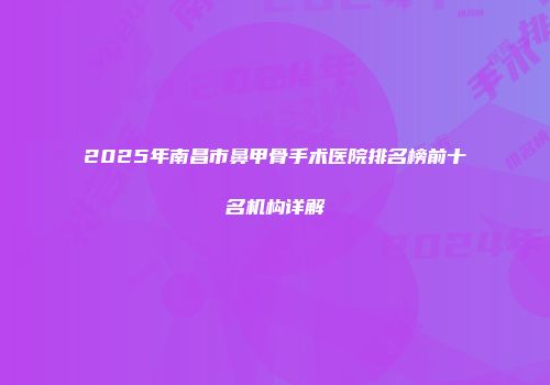 2025年南昌市鼻甲骨手术医院排名榜前十名机构详解