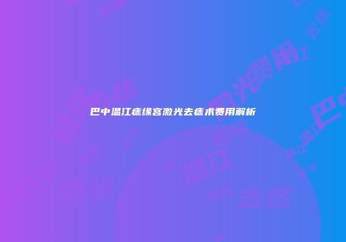 巴中温江痣缘宫激光去痣术费用解析