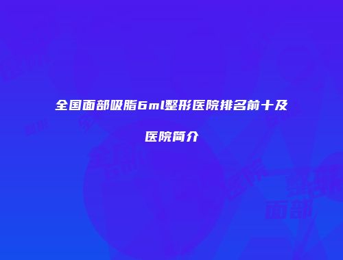 全国面部吸脂6ml整形医院排名前十及医院简介