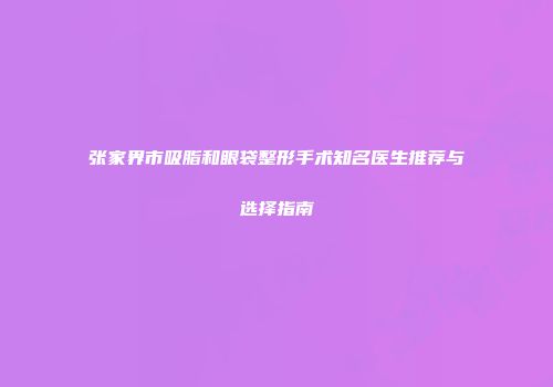 张家界市吸脂和眼袋整形手术知名医生推荐与选择指南