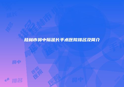 桂林市鼻中隔延长手术医院排名及简介