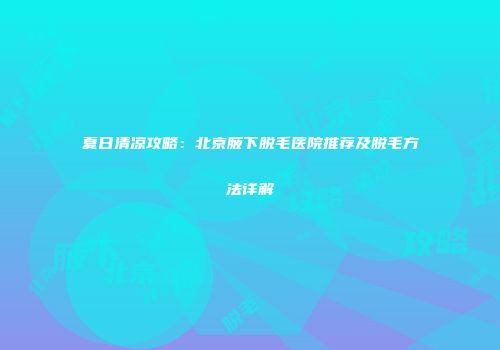 夏日清凉攻略：北京腋下脱毛医院推荐及脱毛方法详解