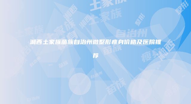 湘西土家族苗族自治州微整形瘦身价格及医院推荐
