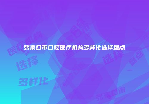 张家口市口腔医疗机构多样化选择盘点