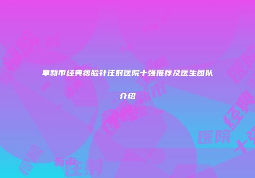 阜新市经典瘦脸针注射医院十强推荐及医生团队介绍