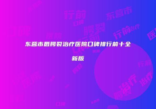 东营市唇腭裂治疗医院口碑排行前十全新版