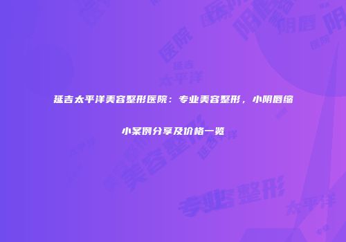 延吉太平洋美容整形医院：专业美容整形，小阴唇缩小案例分享及价格一览