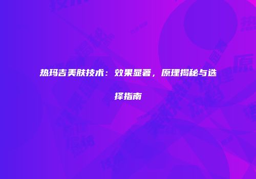 热玛吉美肤技术：效果显著，原理揭秘与选择指南