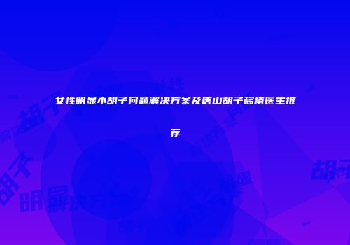 女性明显小胡子问题解决方案及唐山胡子移植医生推荐