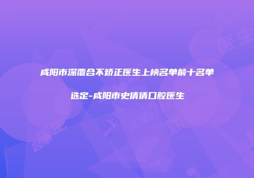 咸阳市深覆合不矫正医生上榜名单前十名单选定-咸阳市史倩倩口腔医生