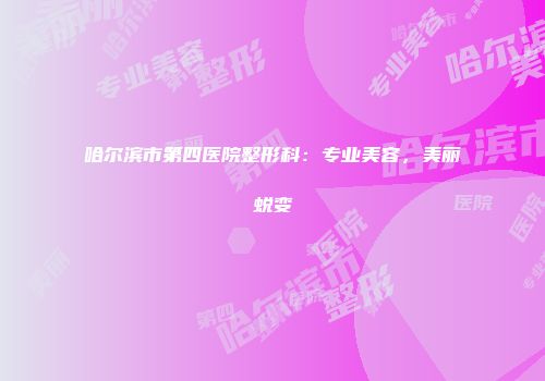 哈尔滨市第四医院整形科:专业美容,美丽蜕变