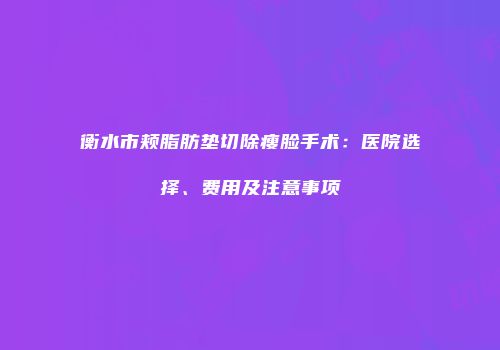 衡水市颊脂肪垫切除瘦脸手术：医院选择、费用及注意事项