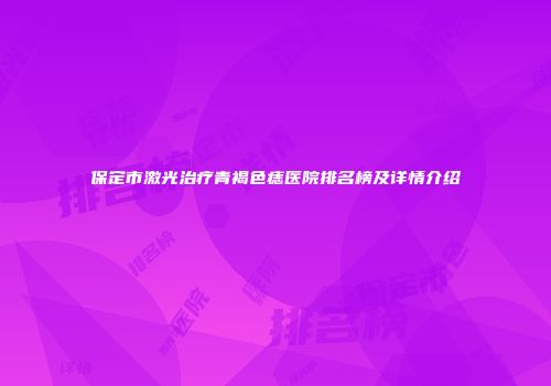 保定市激光治疗青褐色痣医院排名榜及详情介绍