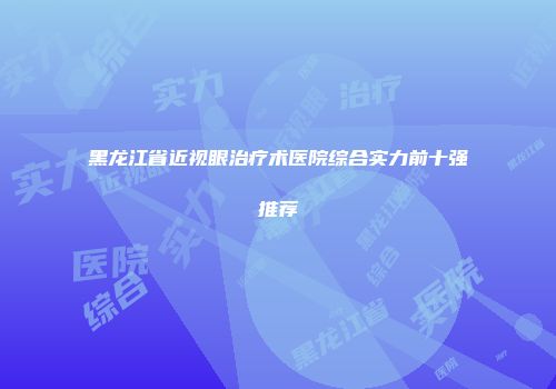 黑龙江省近视眼治疗术医院综合实力前十强推荐